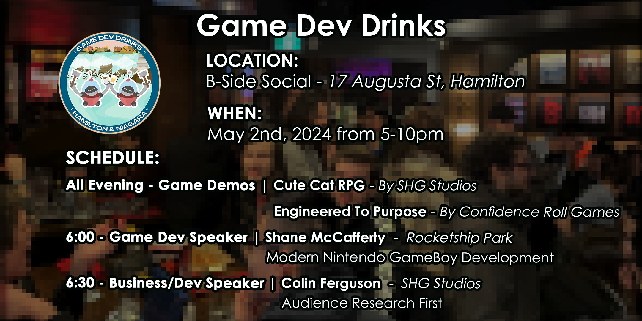 Game Dev Drinks Hamilton & Niagara May 2 2024 event announcement image. The location: B-Side Social 17 Augusta St, Hamilton. Time: 5:00pm to 10:00pm. Event schedule: Doors open at 5:00pm.6 to 6:30pm. Guest Speaker - Shane McCafferty from Rocketship Park, Modern Nintendo Game Boy Development. 6:30 to 7pm Colin Ferguson from SHG Studios - Audience Research First